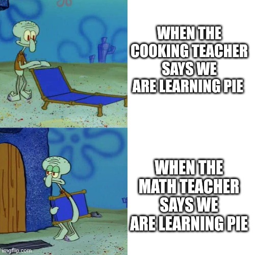 Pie vs Pi | WHEN THE COOKING TEACHER SAYS WE ARE LEARNING PIE; WHEN THE MATH TEACHER SAYS WE ARE LEARNING PIE | image tagged in squidward chair,pie,pi,funny memes | made w/ Imgflip meme maker