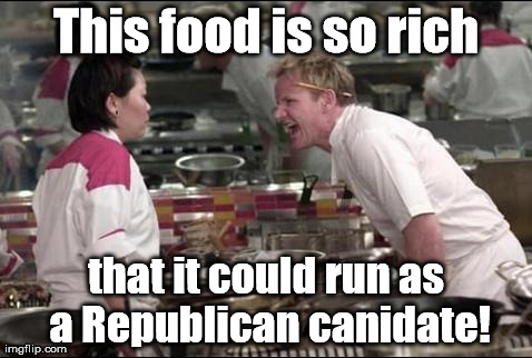 I'm actually quite apolitical myself. | This food is so rich that it could run as a Republican canidate! | image tagged in memes,angry chef gordon ramsay | made w/ Imgflip meme maker