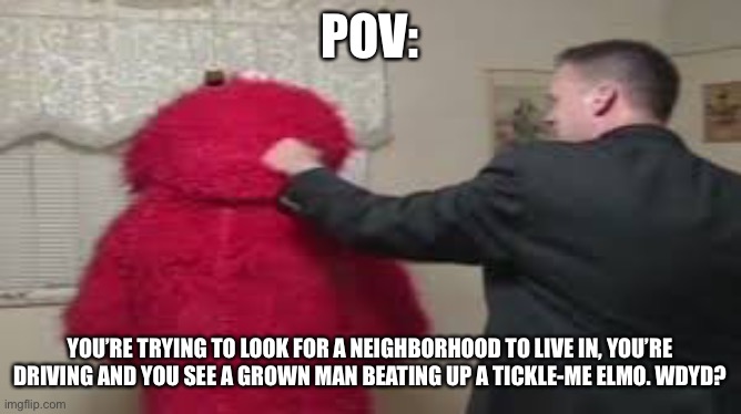 POV:; YOU’RE TRYING TO LOOK FOR A NEIGHBORHOOD TO LIVE IN, YOU’RE DRIVING AND YOU SEE A GROWN MAN BEATING UP A TICKLE-ME ELMO. WDYD? | made w/ Imgflip meme maker