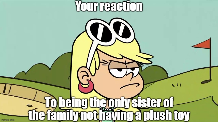 Leni is not amused | Your reaction; To being the only sister of the family not having a plush toy | image tagged in the loud house | made w/ Imgflip meme maker