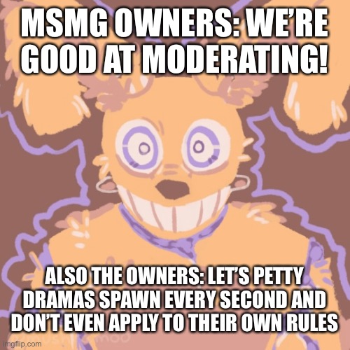 It’s actually funny tho | MSMG OWNERS: WE’RE GOOD AT MODERATING! ALSO THE OWNERS: LET’S PETTY DRAMAS SPAWN EVERY SECOND AND DON’T EVEN APPLY TO THEIR OWN RULES | made w/ Imgflip meme maker