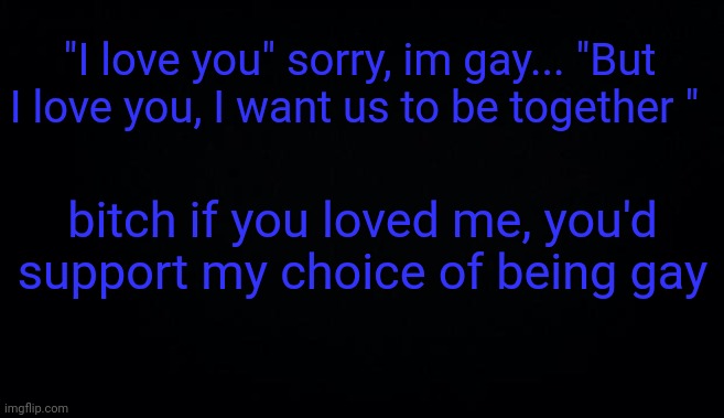 Irl problems .-. | "I love you" sorry, im gay... "But I love you, I want us to be together "; bitch if you loved me, you'd support my choice of being gay | image tagged in anonymous temp | made w/ Imgflip meme maker