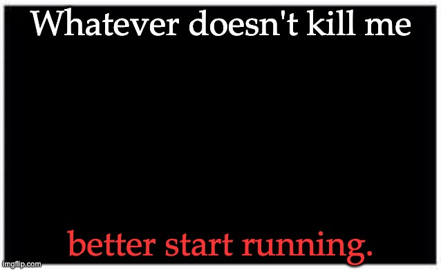 Better start running | Whatever doesn't kill me; better start running. | image tagged in better start running | made w/ Imgflip meme maker