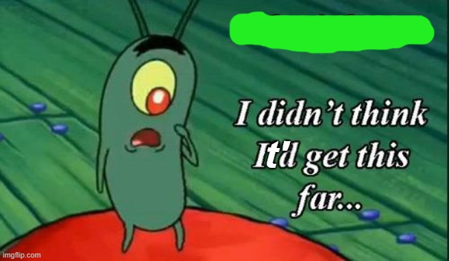 I don't know, I didn't think I'd get this far | t' | image tagged in i don't know i didn't think i'd get this far | made w/ Imgflip meme maker