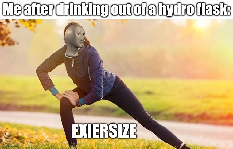 Exeirsize :D | Me after drinking out of a hydro flask:; EXIERSIZE | image tagged in get orphaned | made w/ Imgflip meme maker