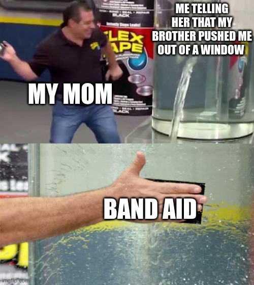 true story but the other way around | ME TELLING HER THAT MY BROTHER PUSHED ME OUT OF A WINDOW; MY MOM; BAND AID | image tagged in flex tape | made w/ Imgflip meme maker