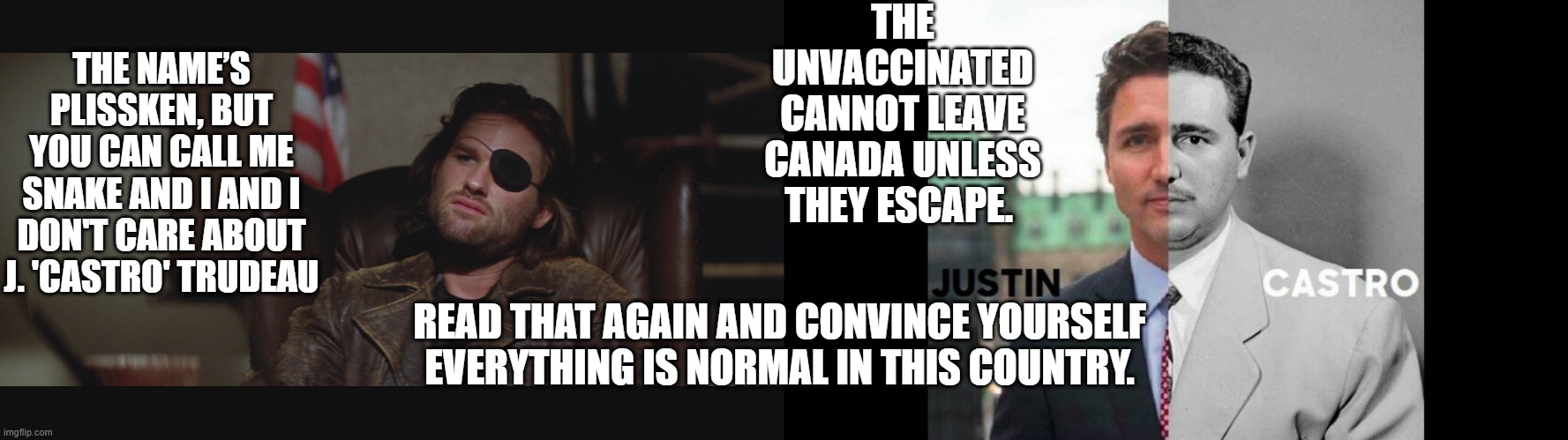 THE UNVACCINATED CANNOT LEAVE CANADA UNLESS THEY ESCAPE. THE NAME’S PLISSKEN, BUT YOU CAN CALL ME SNAKE AND I AND I DON'T CARE ABOUT J. 'CASTRO' TRUDEAU; READ THAT AGAIN AND CONVINCE YOURSELF EVERYTHING IS NORMAL IN THIS COUNTRY. | image tagged in snake plissken,tyrant trudeau,oppression,tyranny,fidel castro,political | made w/ Imgflip meme maker
