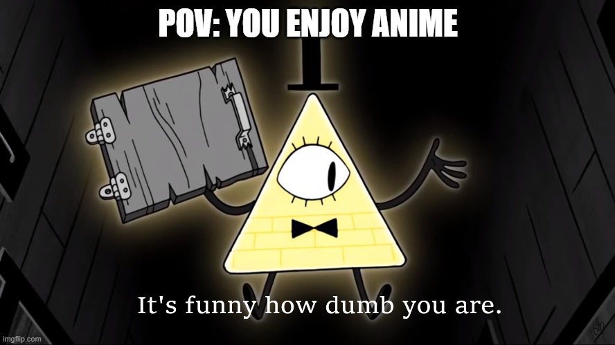 pov: you like anime |  POV: YOU ENJOY ANIME | image tagged in it's funny how dumb you are bill cipher | made w/ Imgflip meme maker