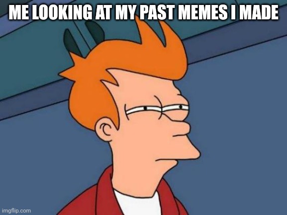 Futurama Fry | ME LOOKING AT MY PAST MEMES I MADE | image tagged in memes,futurama fry | made w/ Imgflip meme maker