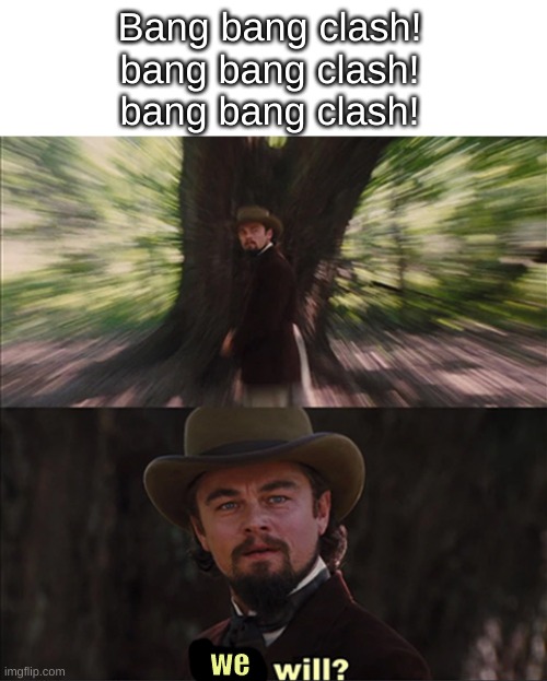 woooooooooo | Bang bang clash!
bang bang clash!
bang bang clash! we | image tagged in leonardo dicaprio - you will,queen,this tag is useless,just like me | made w/ Imgflip meme maker