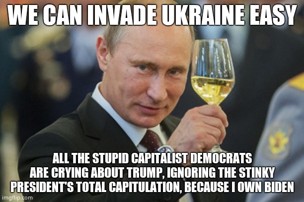 The Pedo President is controlled and owned by Putin. He has Hunter's laptop data. He owns Biden, totally. |  WE CAN INVADE UKRAINE EASY; ALL THE STUPID CAPITALIST DEMOCRATS ARE CRYING ABOUT TRUMP, IGNORING THE STINKY PRESIDENT'S TOTAL CAPITULATION, BECAUSE I OWN BIDEN | image tagged in putin cheers,putin puppet | made w/ Imgflip meme maker