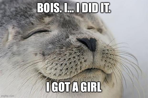 Bout time | BOIS. I… I DID IT. I GOT A GIRL | image tagged in memes,satisfied seal | made w/ Imgflip meme maker