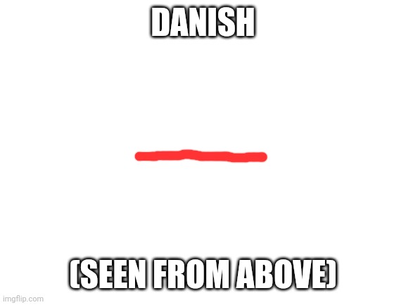 Blank White Template | DANISH; (SEEN FROM ABOVE) | image tagged in blank white template | made w/ Imgflip meme maker