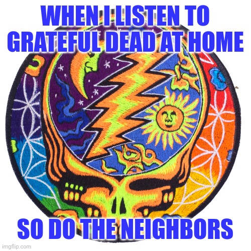 Grateful Dead Stealie | WHEN I LISTEN TO GRATEFUL DEAD AT HOME SO DO THE NEIGHBORS | image tagged in grateful dead stealie | made w/ Imgflip meme maker