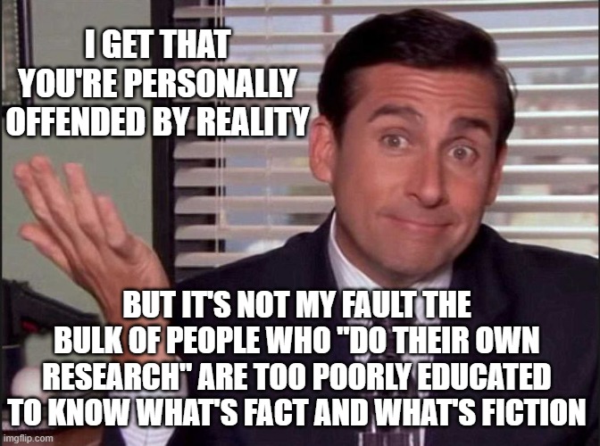 Michael Scott | I GET THAT YOU'RE PERSONALLY OFFENDED BY REALITY BUT IT'S NOT MY FAULT THE BULK OF PEOPLE WHO "DO THEIR OWN RESEARCH" ARE TOO POORLY EDUCATE | image tagged in michael scott | made w/ Imgflip meme maker