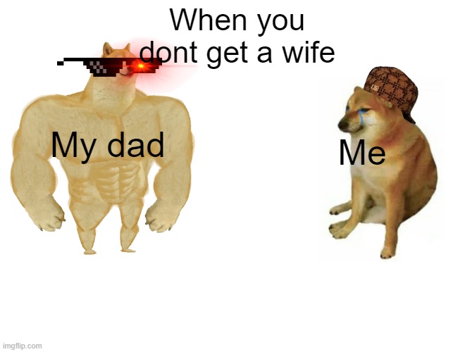 When you dont get a wife part one | When you dont get a wife; My dad; Me | image tagged in memes,buff doge vs cheems | made w/ Imgflip meme maker