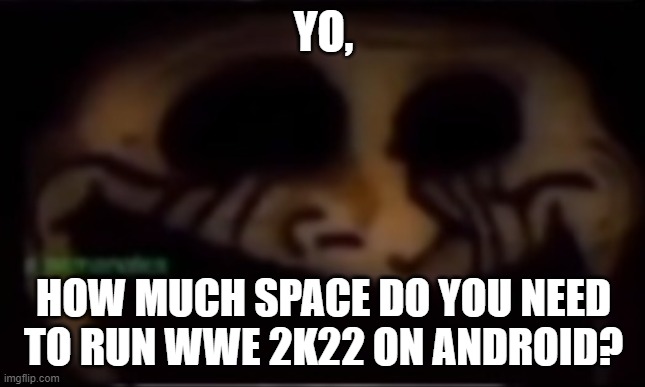 Trollge | YO, HOW MUCH SPACE DO YOU NEED TO RUN WWE 2K22 ON ANDROID? | image tagged in trollge | made w/ Imgflip meme maker