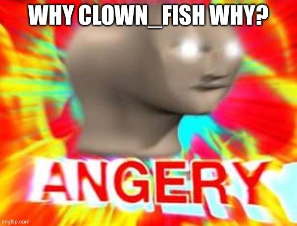 Surreal Angery | WHY CLOWN_FISH WHY? | image tagged in surreal angery | made w/ Imgflip meme maker