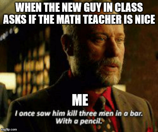 I once saw him kill three men with a pencil | WHEN THE NEW GUY IN CLASS ASKS IF THE MATH TEACHER IS NICE; ME | image tagged in i once saw him kill three men with a pencil | made w/ Imgflip meme maker