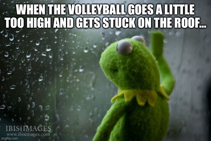 Big sad | WHEN THE VOLLEYBALL GOES A LITTLE TOO HIGH AND GETS STUCK ON THE ROOF… | image tagged in kermit window | made w/ Imgflip meme maker