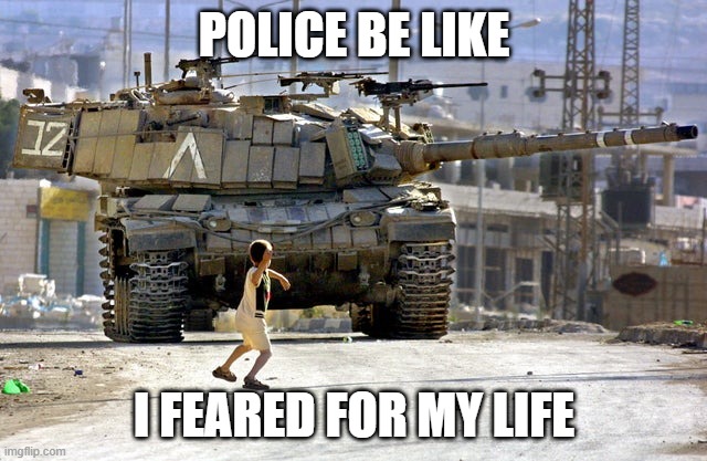 Police be like | POLICE BE LIKE; I FEARED FOR MY LIFE | image tagged in palestinian child throwing a rock at an israeli tank | made w/ Imgflip meme maker