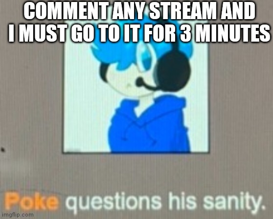 *regret sets in* | COMMENT ANY STREAM AND I MUST GO TO IT FOR 3 MINUTES | image tagged in poke questions his sanity | made w/ Imgflip meme maker