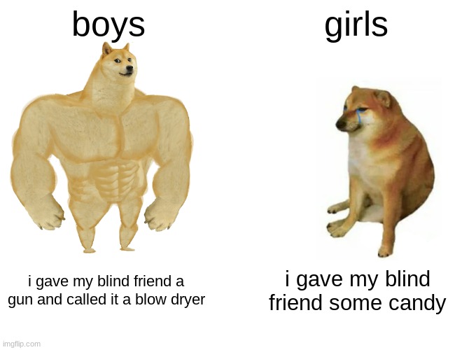 Buff Doge vs. Cheems | boys; girls; i gave my blind friend a gun and called it a blow dryer; i gave my blind friend some candy | image tagged in memes,buff doge vs cheems | made w/ Imgflip meme maker