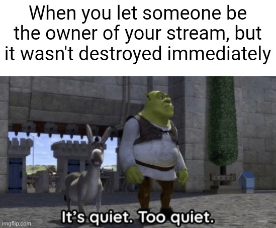 It’s quiet too quiet Shrek | When you let someone be the owner of your stream, but it wasn't destroyed immediately | image tagged in it s quiet too quiet shrek,memes | made w/ Imgflip meme maker