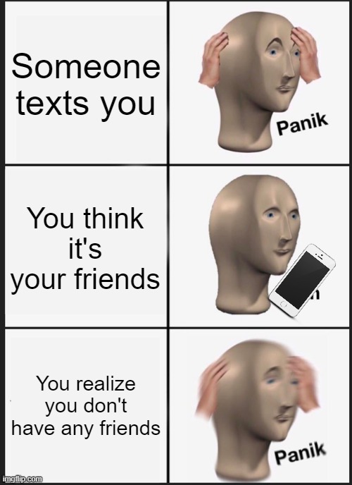 f r i e n d s | Someone texts you; You think it's your friends; You realize you don't have any friends | image tagged in memes,panik kalm panik | made w/ Imgflip meme maker