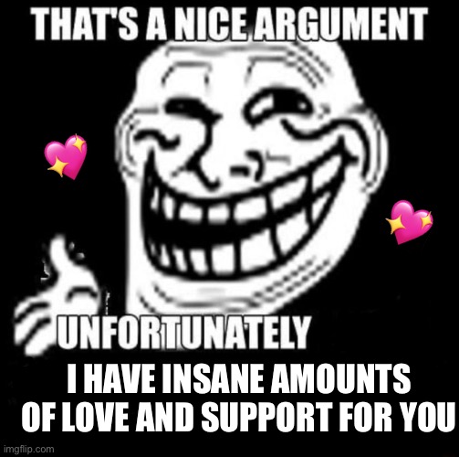 Unfortunately… | 💖; 💖; I HAVE INSANE AMOUNTS OF LOVE AND SUPPORT FOR YOU | image tagged in that's a nice argument,wholesome | made w/ Imgflip meme maker
