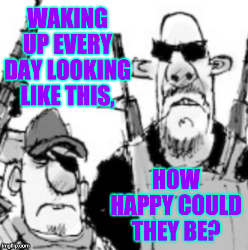 WAKING UP EVERY DAY LOOKING LIKE THIS, HOW HAPPY COULD THEY BE? | made w/ Imgflip meme maker