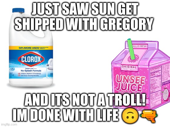 brb going to clense myself of my sins | JUST SAW SUN GET SHIPPED WITH GREGORY; AND ITS NOT A TROLL! IM DONE WITH LIFE 🙃🔫 | image tagged in blank white template | made w/ Imgflip meme maker