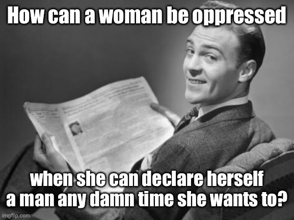 50's newspaper | How can a woman be oppressed when she can declare herself a man any damn time she wants to? | image tagged in 50's newspaper | made w/ Imgflip meme maker