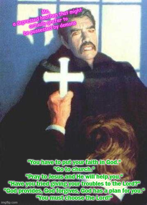 Vampire scared of cross | Me, 
a depressed heathen that might actually prefer to be possessed by demons; "You have to put your faith in God."
"Go to church."
"Pray to Jesus and He will help you."
"Have you tried giving your troubles to the Lord?"
"God provides, God forgives, God has a plan for you."
"You must choose the Lord!" | image tagged in vampire scared of cross | made w/ Imgflip meme maker