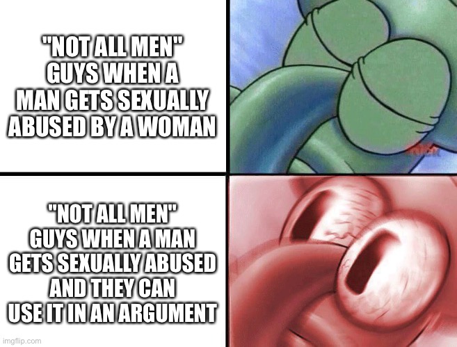 sleeping Squidward | "NOT ALL MEN" GUYS WHEN A MAN GETS SEXUALLY ABUSED BY A WOMAN; "NOT ALL MEN" GUYS WHEN A MAN GETS SEXUALLY ABUSED AND THEY CAN USE IT IN AN ARGUMENT | image tagged in sleeping squidward,conservative hypocrisy,not all men,feminist | made w/ Imgflip meme maker