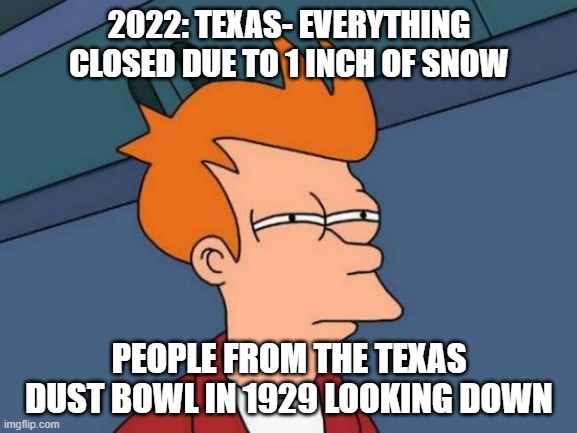 Futurama Fry Meme | 2022: TEXAS- EVERYTHING CLOSED DUE TO 1 INCH OF SNOW; PEOPLE FROM THE TEXAS DUST BOWL IN 1929 LOOKING DOWN | image tagged in memes,futurama fry | made w/ Imgflip meme maker