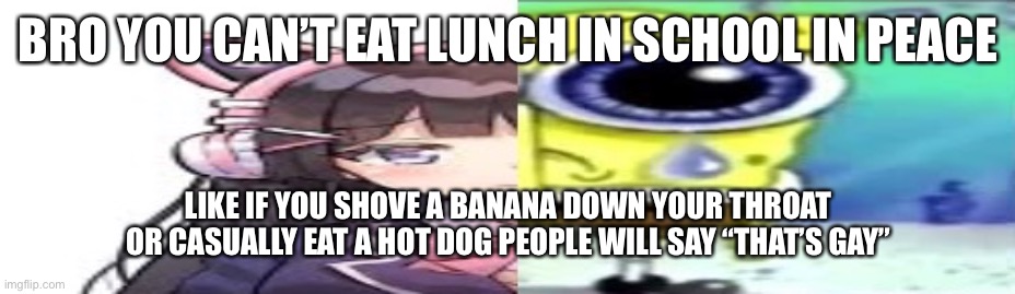 lol | BRO YOU CAN’T EAT LUNCH IN SCHOOL IN PEACE; LIKE IF YOU SHOVE A BANANA DOWN YOUR THROAT OR CASUALLY EAT A HOT DOG PEOPLE WILL SAY “THAT’S GAY” | image tagged in lol | made w/ Imgflip meme maker