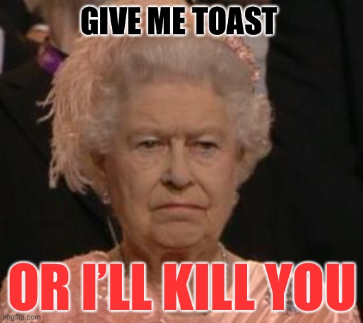 Give the queen toast | GIVE ME TOAST; OR I’LL KILL YOU | image tagged in queen | made w/ Imgflip meme maker