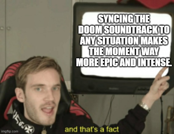Doom Soundtrack Rules | SYNCING THE DOOM SOUNDTRACK TO ANY SITUATION MAKES THE MOMENT WAY MORE EPIC AND INTENSE. | image tagged in and that's a fact,doom | made w/ Imgflip meme maker