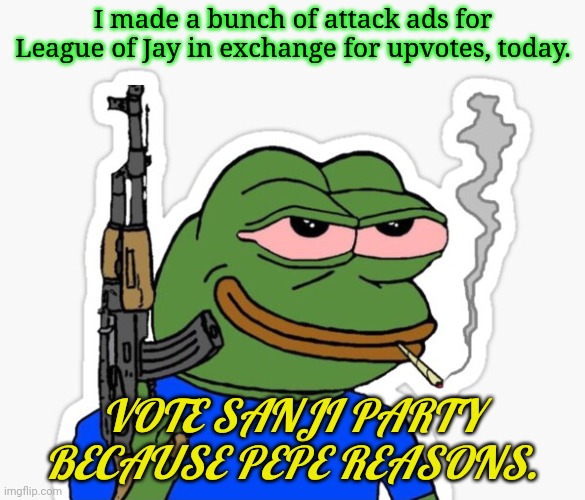 Vote for me or someone else. | I made a bunch of attack ads for League of Jay in exchange for upvotes, today. VOTE SANJI PARTY BECAUSE PEPE REASONS. | image tagged in vote,sanji party,because,pepe the frog | made w/ Imgflip meme maker