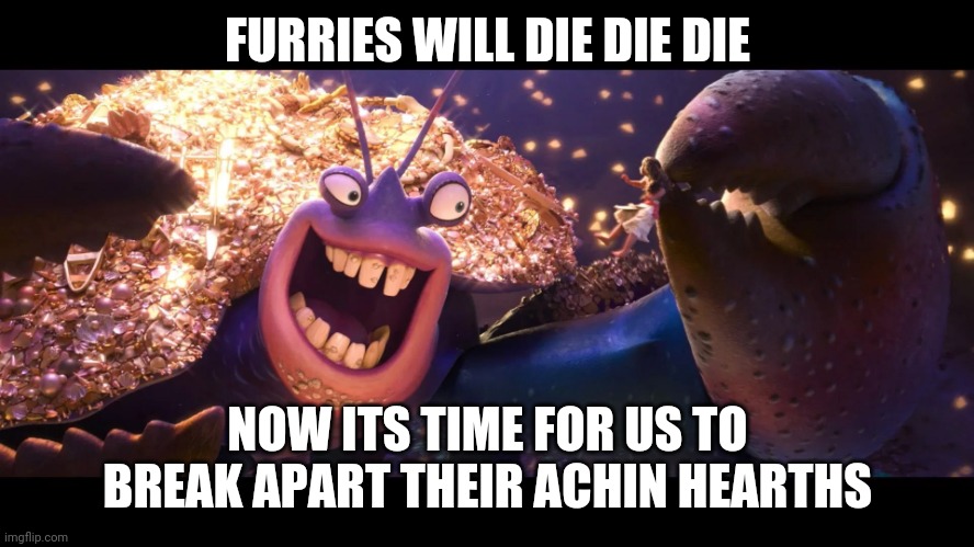 Tamatoa be right though | FURRIES WILL DIE DIE DIE; NOW ITS TIME FOR US TO BREAK APART THEIR ACHIN HEARTHS | image tagged in tamatoa,anti furry | made w/ Imgflip meme maker