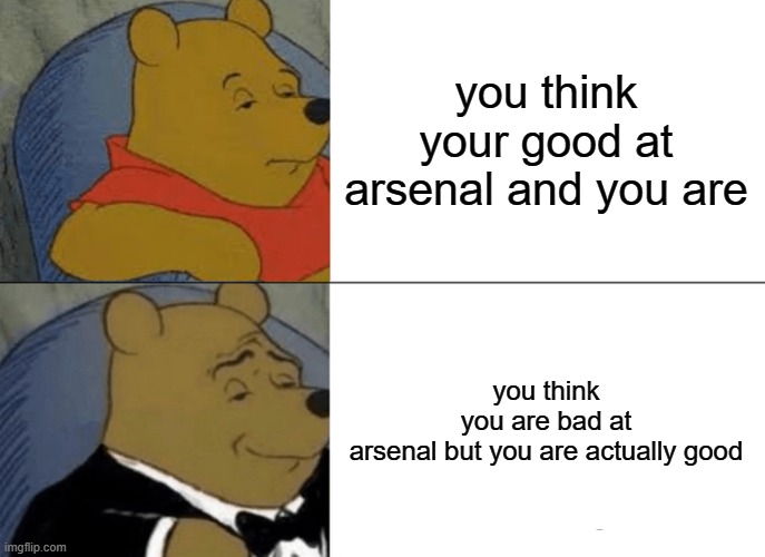 Tuxedo Winnie The Pooh | you think your good at arsenal and you are; you think you are bad at arsenal but you are actually good | image tagged in memes,tuxedo winnie the pooh | made w/ Imgflip meme maker