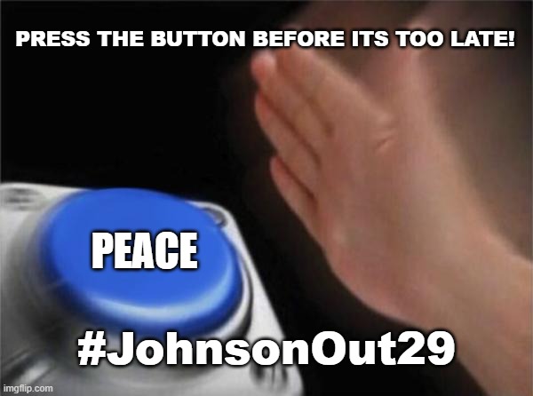 #JohnsonOut29 | PRESS THE BUTTON BEFORE ITS TOO LATE! PEACE; #JohnsonOut29 | image tagged in memes,blank nut button | made w/ Imgflip meme maker