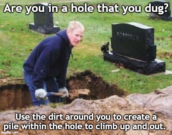 Grave digger | Are you in a hole that you dug? Use the dirt around you to create a pile within the hole to climb up and out. | image tagged in grave digger | made w/ Imgflip meme maker