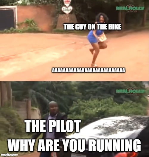 Why are you running | THE GUY ON THE BIKE WHY ARE YOU RUNNING AAAAAAAAAAAAAAAAAAAAAAAAAAA THE PILOT | image tagged in why are you running | made w/ Imgflip meme maker