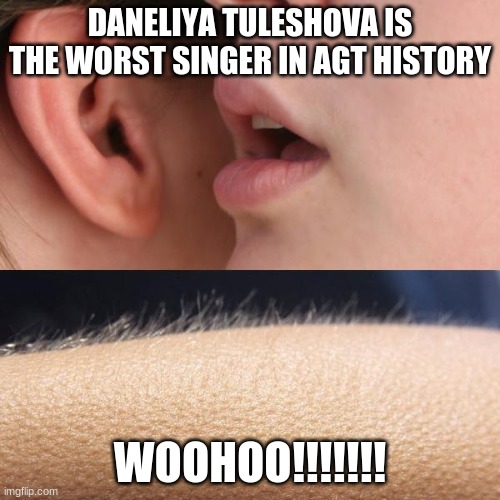 Do you agree? | DANELIYA TULESHOVA IS THE WORST SINGER IN AGT HISTORY; WOOHOO!!!!!!! | image tagged in whisper and goosebumps,memes,daneliya tuleshova sucks,agt,singer | made w/ Imgflip meme maker