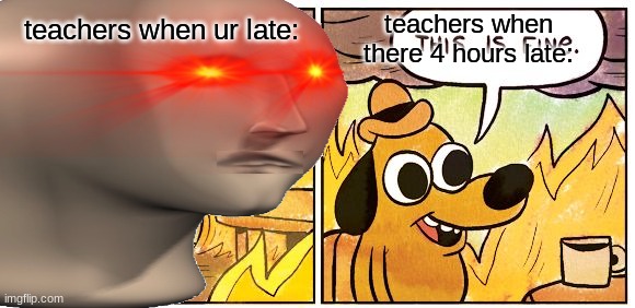 teachers are nice |  teachers when there 4 hours late:; teachers when ur late: | image tagged in why does this exist | made w/ Imgflip meme maker