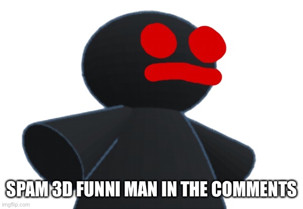 3d funni man | SPAM 3D FUNNI MAN IN THE COMMENTS | image tagged in 3d funni man | made w/ Imgflip meme maker