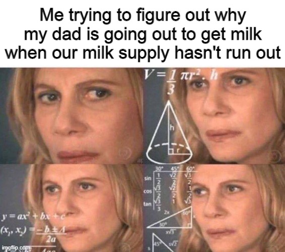 Math lady/Confused lady | Me trying to figure out why my dad is going out to get milk when our milk supply hasn't run out | image tagged in math lady/confused lady | made w/ Imgflip meme maker