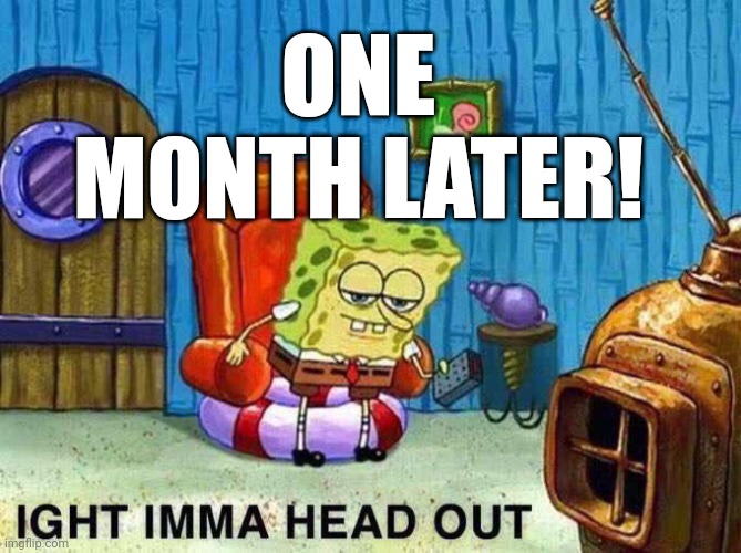 Imma head Out | ONE MONTH LATER! | image tagged in imma head out | made w/ Imgflip meme maker